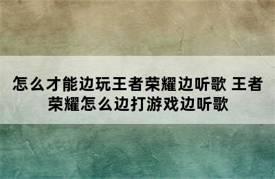 怎么才能边玩王者荣耀边听歌 王者荣耀怎么边打游戏边听歌